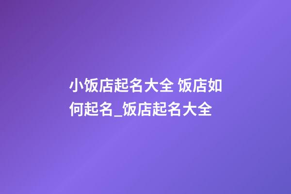 小饭店起名大全 饭店如何起名_饭店起名大全-第1张-店铺起名-玄机派